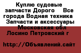 Куплю судовые запчасти Дорого! - Все города Водная техника » Запчасти и аксессуары   . Московская обл.,Лосино-Петровский г.